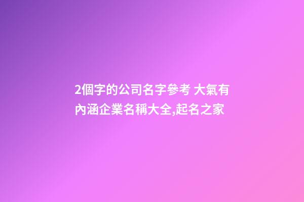 2個字的公司名字參考 大氣有內涵企業名稱大全,起名之家